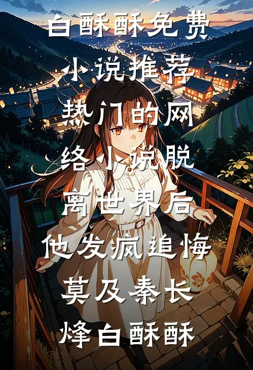 脱离世界后，他发疯追悔莫及秦长烽白酥酥免费小说推荐_热门的网络小说脱离世界后，他发疯追悔莫及秦长烽白酥酥