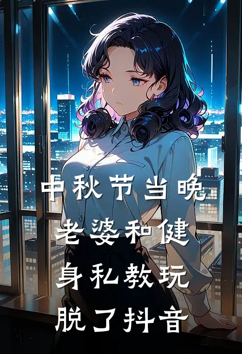 中秋节当晚，老婆和健身私教玩脱了抖音