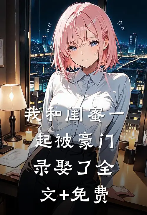 我和闺蜜一起被豪门录娶了全文+免费