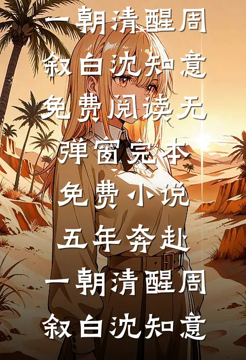 五年奔赴，一朝清醒(周叙白沈知意)免费阅读无弹窗_完本免费小说五年奔赴，一朝清醒(周叙白沈知意)