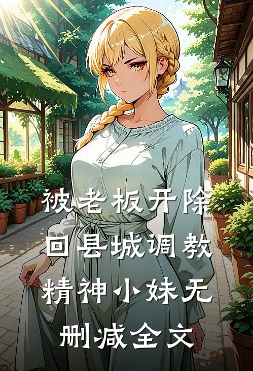被老板开除，回县城调教精神小妹无删减全文