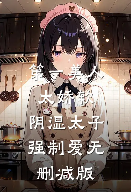 第一美人太娇软，阴湿太子强制爱无删减版