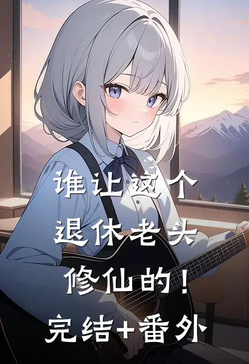 谁让这个退休老头修仙的！完结+番外