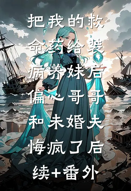 把我的救命药给装病养妹后，偏心哥哥和未婚夫悔疯了后续+番外