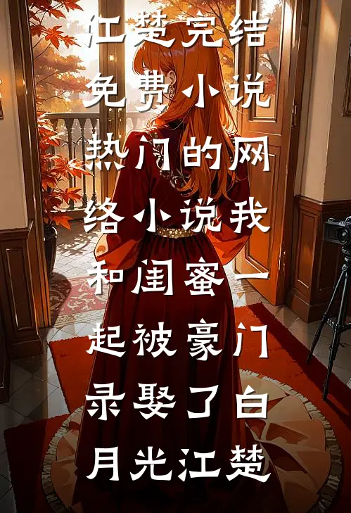 我和闺蜜一起被豪门录娶了白月光江楚完结免费小说_热门的网络小说我和闺蜜一起被豪门录娶了白月光江楚
