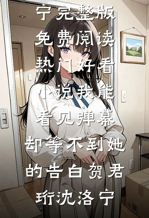 我能看见弹幕，却等不到她的告白(贺君珩沈洛宁)完整版免费阅读_热门好看小说我能看见弹幕，却等不到她的告白(贺君珩沈洛宁)