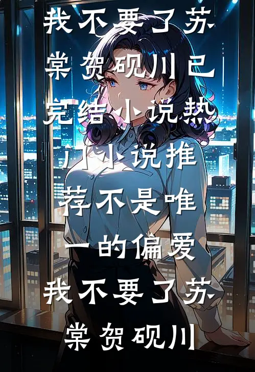 不是唯一的偏爱，我不要了(苏棠贺砚川)已完结小说_热门小说推荐不是唯一的偏爱，我不要了苏棠贺砚川