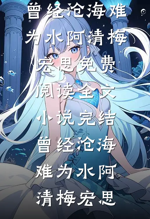 曾经沧海难为水阿清梅宏思免费阅读全文_小说完结曾经沧海难为水阿清梅宏思