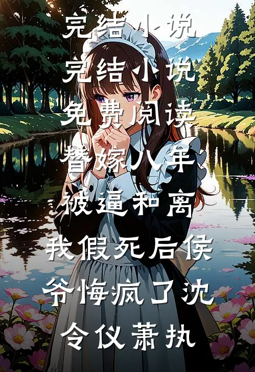 替嫁八年被逼和离，我假死后侯爷悔疯了(沈令仪萧执)完结小说_完结小说免费阅读替嫁八年被逼和离，我假死后侯爷悔疯了沈令仪萧执