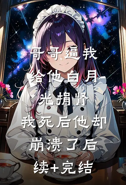 哥哥逼我给他白月光捐肾，我死后他却崩溃了后续+完结