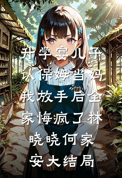 升学宴儿子认保姆当妈，我放手后全家悔疯了林晓晓何家安大结局