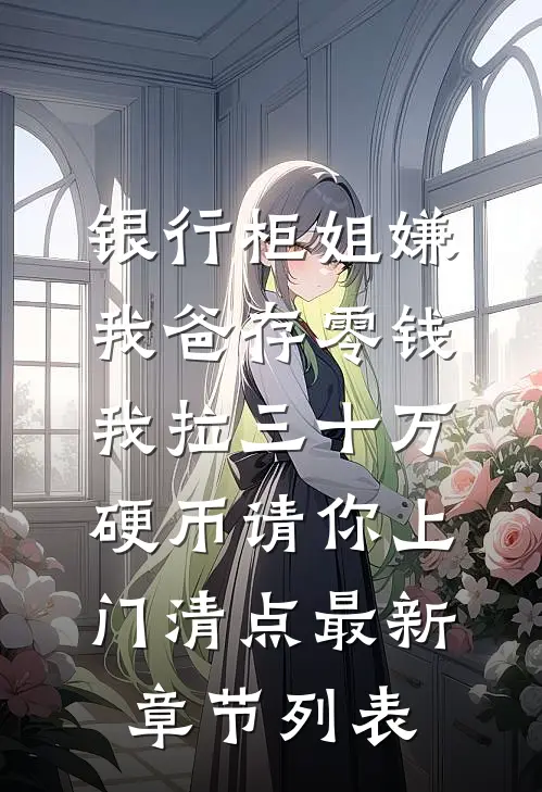 银行柜姐嫌我爸存零钱，我拉三十万硬币请你上门清点最新章节列表