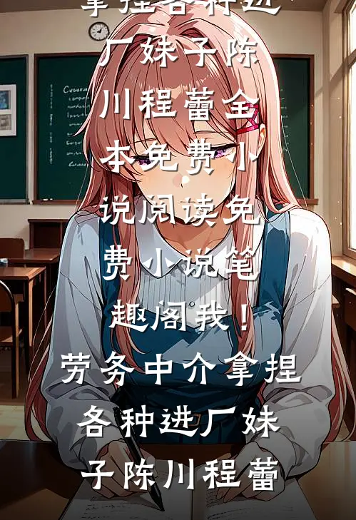 我！劳务中介，拿捏各种进厂妹子(陈川程蕾)全本免费小说阅读_免费小说笔趣阁我！劳务中介，拿捏各种进厂妹子(陈川程蕾)