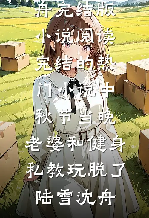 中秋节当晚，老婆和健身私教玩脱了(陆雪沈舟)完结版小说阅读_完结的热门小说中秋节当晚，老婆和健身私教玩脱了(陆雪沈舟)