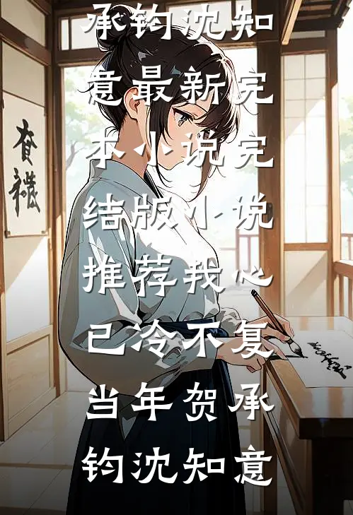我心已冷不复当年(贺承钧沈知意)最新完本小说_完结版小说推荐我心已冷不复当年贺承钧沈知意