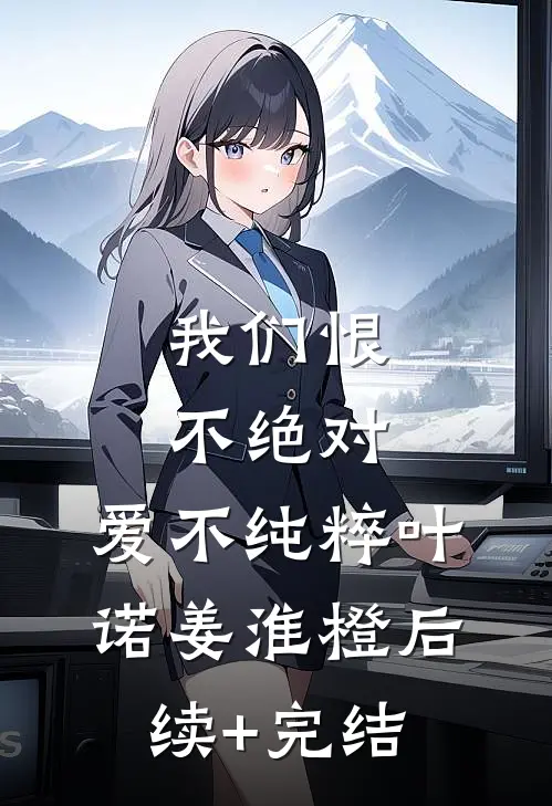 我们恨不绝对，爱不纯粹叶诺姜淮橙后续+完结