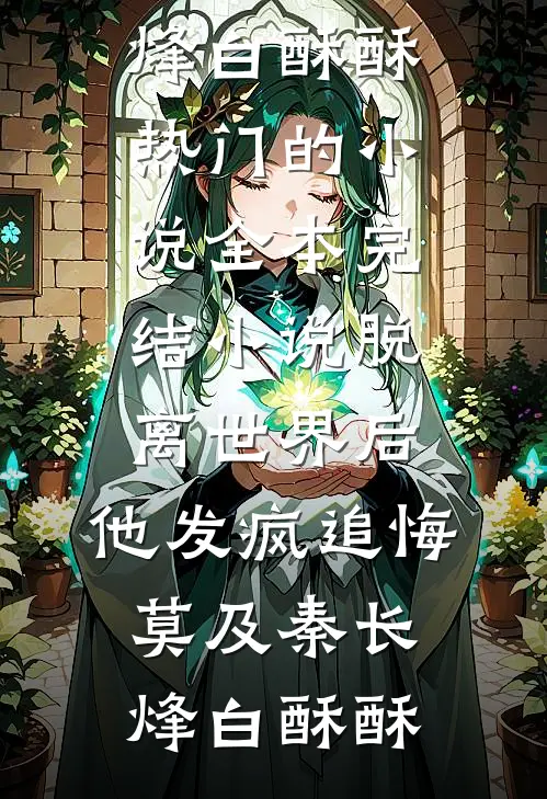 脱离世界后，他发疯追悔莫及(秦长烽白酥酥)热门的小说_全本完结小说脱离世界后，他发疯追悔莫及秦长烽白酥酥