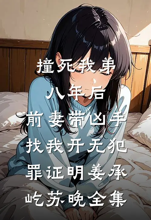 撞死我弟八年后，前妻带凶手找我开无犯罪证明姜承屹苏晚全集