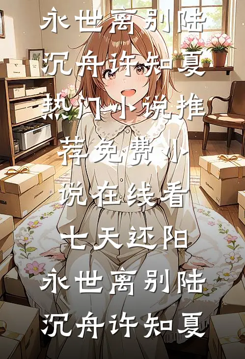 七天还阳，永世离别陆沉舟许知夏热门小说推荐_免费小说在线看七天还阳，永世离别陆沉舟许知夏
