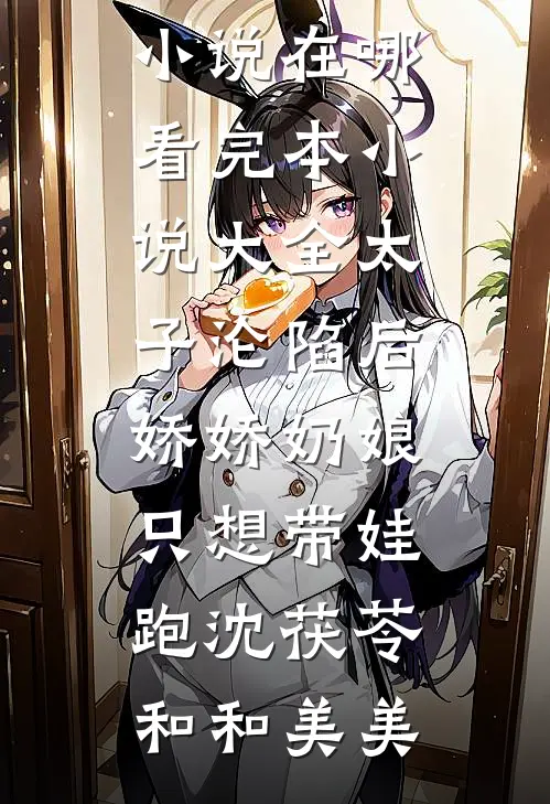 太子沦陷后，娇娇奶娘只想带娃跑沈茯苓和和美美免费小说在哪看_完本小说大全太子沦陷后，娇娇奶娘只想带娃跑(沈茯苓和和美美)