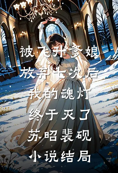 被飞升爹娘放弃七次后，我的魂灯终于灭了苏昭裴砚小说结局