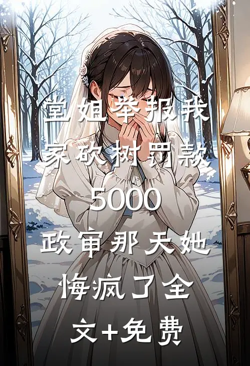 堂姐举报我家砍树罚款5000，政审那天她悔疯了全文+免费
