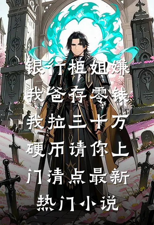 银行柜姐嫌我爸存零钱，我拉三十万硬币请你上门清点最新热门小说