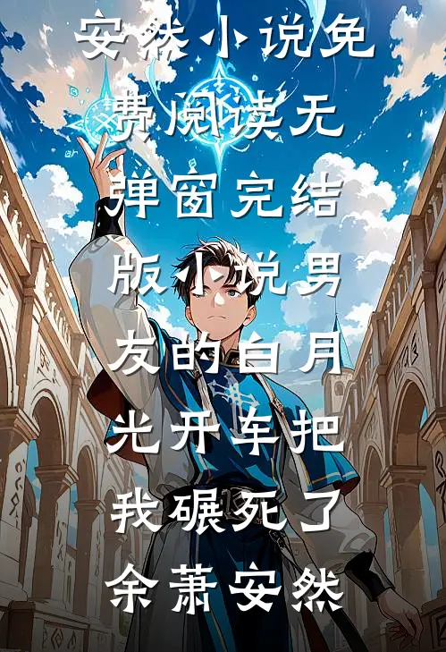 男友的白月光开车把我碾死了余萧安然小说免费阅读无弹窗_完结版小说男友的白月光开车把我碾死了(余萧安然)