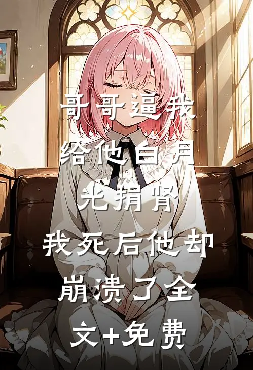 哥哥逼我给他白月光捐肾，我死后他却崩溃了全文+免费