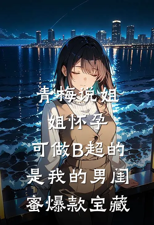 青梅说姐姐怀孕，可做B超的是我的男闺蜜爆款宝藏