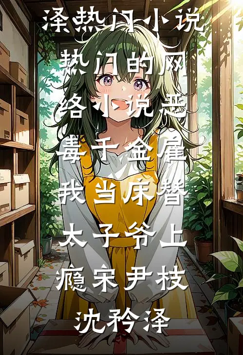 恶毒千金雇我当床替，太子爷上瘾宋尹枝沈矜泽热门小说_热门的网络小说恶毒千金雇我当床替，太子爷上瘾宋尹枝沈矜泽