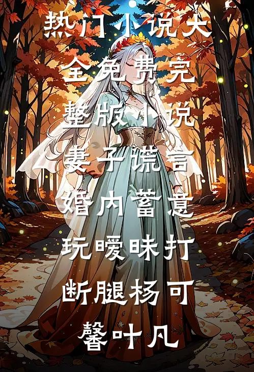 妻子谎言，婚内蓄意玩暧昧打断腿杨可馨叶凡热门小说大全_免费完整版小说妻子谎言，婚内蓄意玩暧昧打断腿杨可馨叶凡