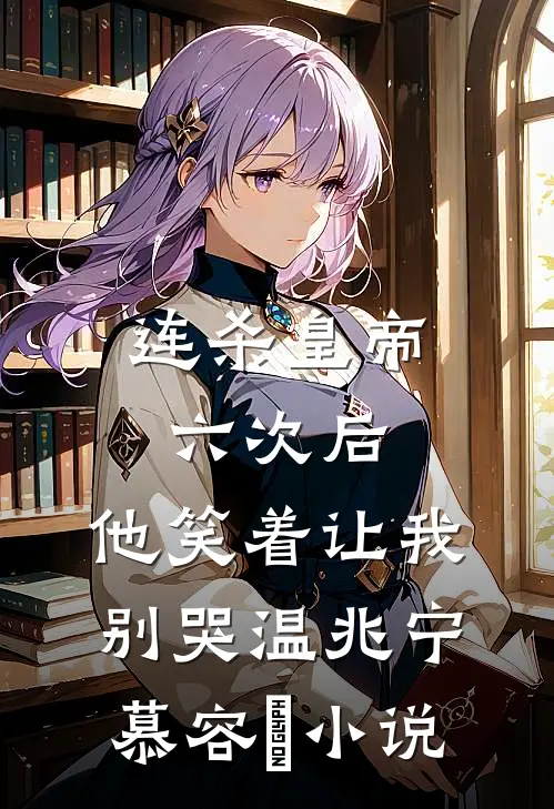 连杀皇帝六次后，他笑着让我别哭温兆宁慕容璟小说