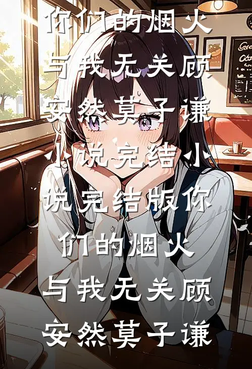 你们的烟火，与我无关(顾安然莫子谦)小说完结_小说完结版你们的烟火，与我无关(顾安然莫子谦)
