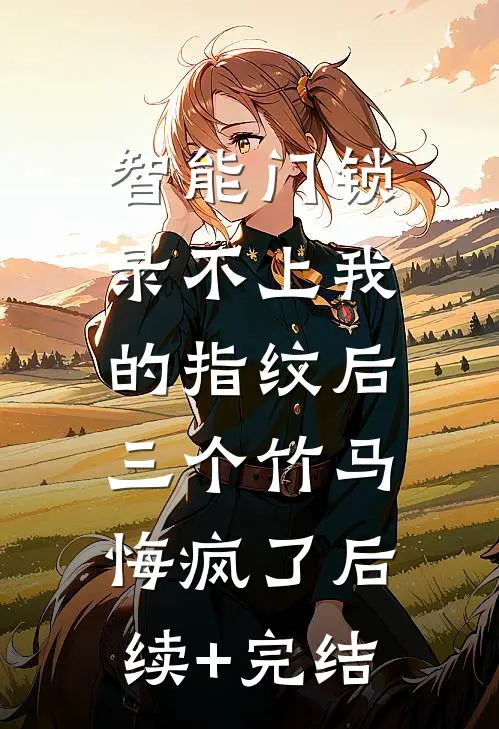 智能门锁录不上我的指纹后，三个竹马悔疯了后续+完结