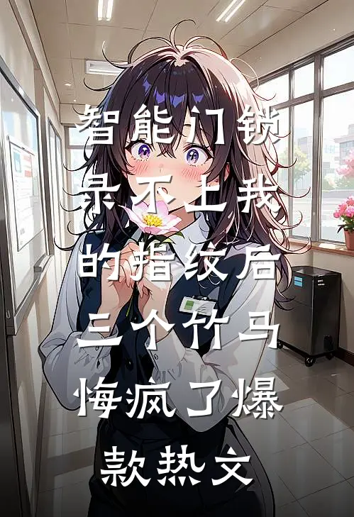智能门锁录不上我的指纹后，三个竹马悔疯了爆款热文