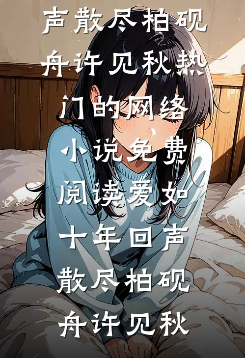 爱如十年回声散尽柏砚舟许见秋热门的网络小说_免费阅读爱如十年回声散尽(柏砚舟许见秋)