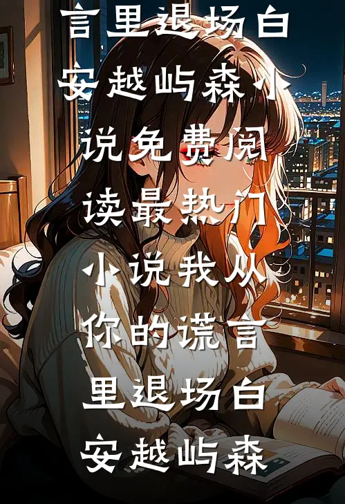 我从你的谎言里退场白安越屿森小说免费阅读_最热门小说我从你的谎言里退场(白安越屿森)