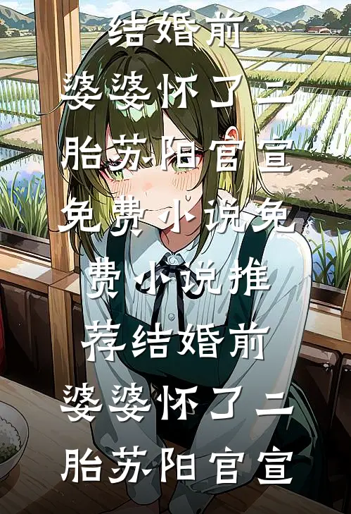 结婚前，婆婆怀了二胎(苏阳官宣)免费小说_免费小说推荐结婚前，婆婆怀了二胎苏阳官宣