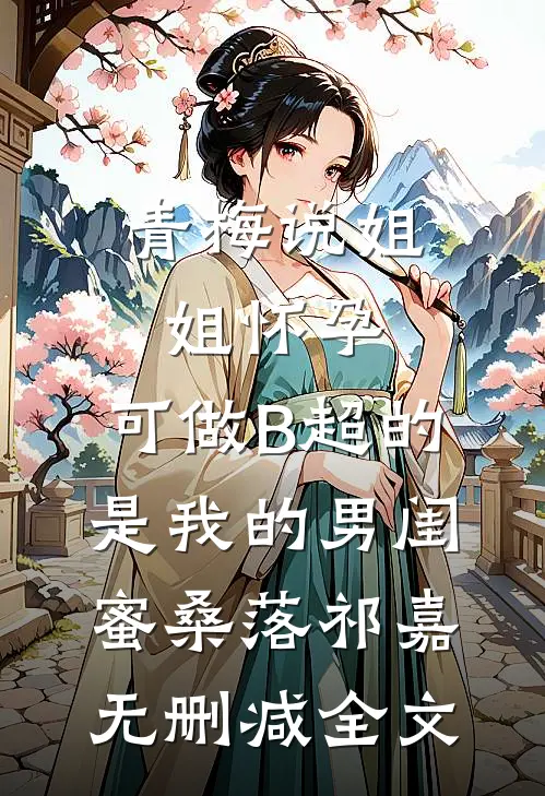 青梅说姐姐怀孕，可做B超的是我的男闺蜜桑落祁嘉无删减全文