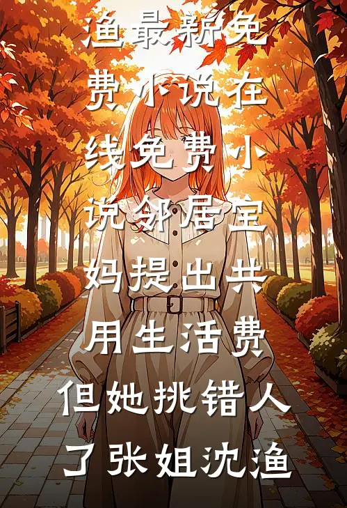 邻居宝妈提出共用生活费，但她挑错人了(张姐沈渔)最新免费小说_在线免费小说邻居宝妈提出共用生活费，但她挑错人了张姐沈渔