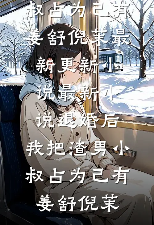 退婚后，我把渣男小叔占为己有(姜舒倪茉)最新更新小说_最新小说退婚后，我把渣男小叔占为己有姜舒倪茉