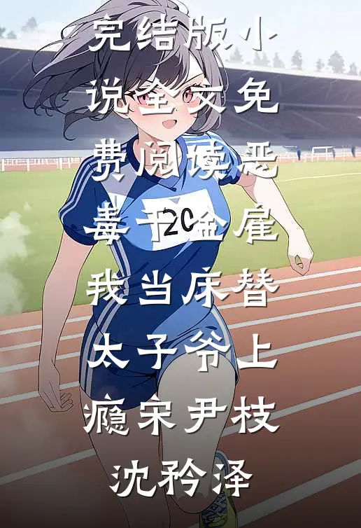 恶毒千金雇我当床替，太子爷上瘾宋尹枝沈矜泽免费阅读完整版小说_完结版小说全文免费阅读恶毒千金雇我当床替，太子爷上瘾宋尹枝沈矜泽