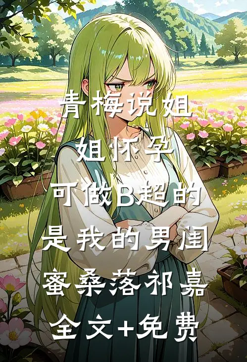 青梅说姐姐怀孕，可做B超的是我的男闺蜜桑落祁嘉全文+免费
