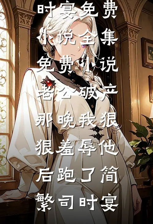 老公破产那晚我狠狠羞辱他后跑了(简繁司时宴)免费小说_全集免费小说老公破产那晚我狠狠羞辱他后跑了(简繁司时宴)