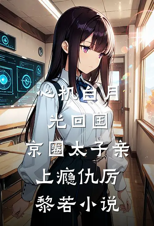 心机白月光回国，京圈太子亲上瘾仇厉黎若小说