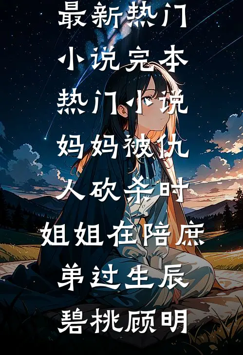 妈妈被仇人砍杀时，姐姐在陪庶弟过生辰碧桃顾明最新热门小说_完本热门小说妈妈被仇人砍杀时，姐姐在陪庶弟过生辰(碧桃顾明)