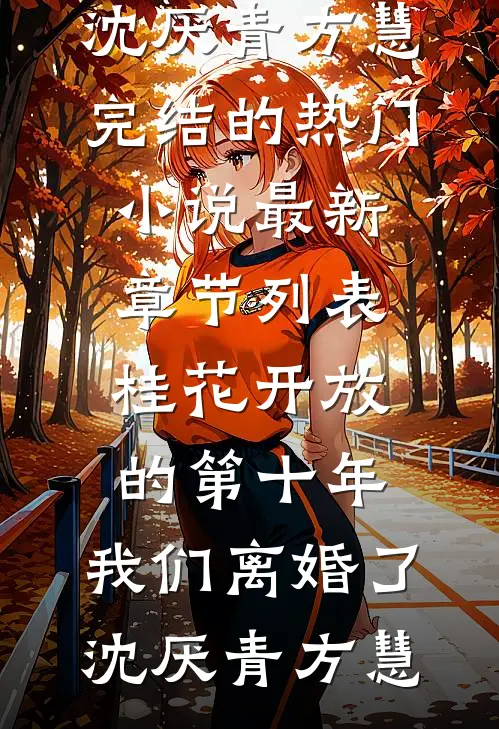 桂花开放的第十年，我们离婚了沈厌青方慧完结的热门小说_最新章节列表桂花开放的第十年，我们离婚了(沈厌青方慧)