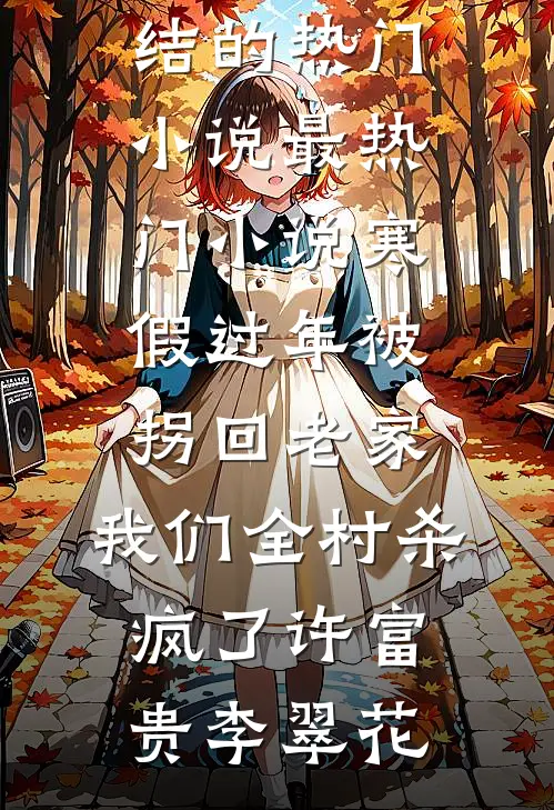 寒假过年被拐回老家，我们全村杀疯了许富贵李翠花完结的热门小说_最热门小说寒假过年被拐回老家，我们全村杀疯了(许富贵李翠花)