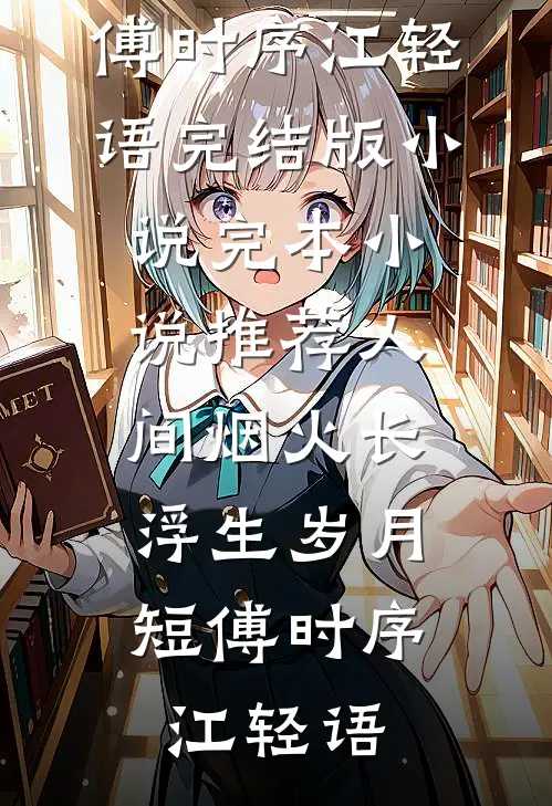 人间烟火长，浮生岁月短(傅时序江轻语)完结版小说_完本小说推荐人间烟火长，浮生岁月短傅时序江轻语